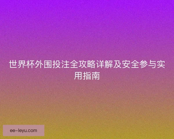 世界杯外围投注全攻略详解及安全参与实用指南 世界杯外围投注全攻略详解及安全参与实用指南