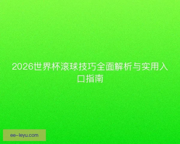 2026世界杯滚球技巧全面解析与实用入口指南