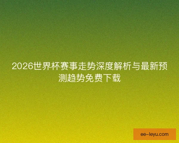 2026世界杯赛事走势深度解析与最新预测趋势免费下载 2026世界杯赛事走势深度解析与最新预测趋势免费下载