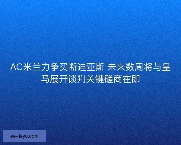 AC米兰力争买断迪亚斯 未来数周将与皇马展开谈判关键磋商在即 AC米兰力争买断迪亚斯 未来数周将与皇马展开谈判关键磋商在即