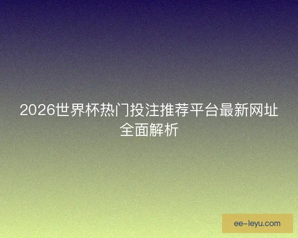 2026世界杯热门投注推荐平台最新网址全面解析 2026世界杯热门投注推荐平台最新网址全面解析