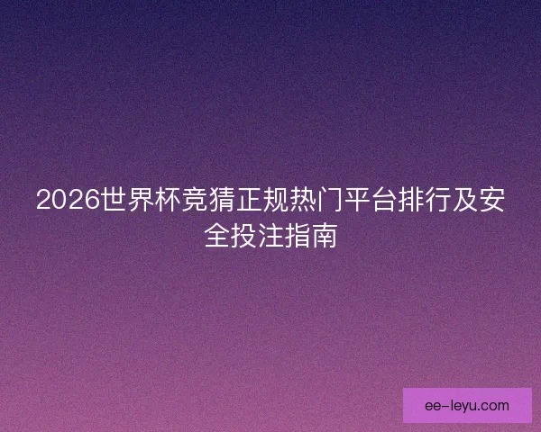 2026世界杯竞猜正规热门平台排行及安全投注指南 2026世界杯竞猜正规热门平台排行及安全投注指南