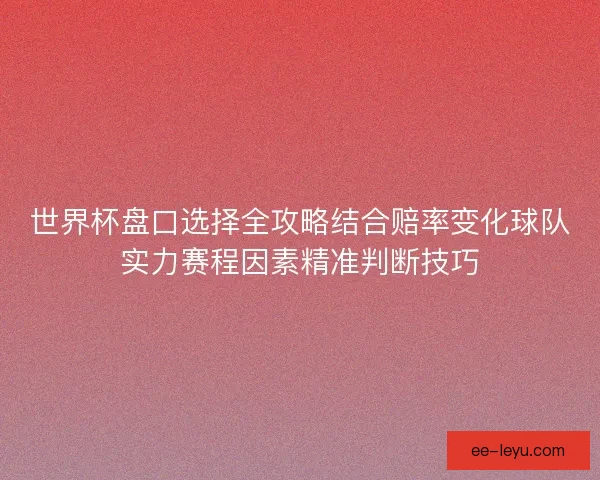 世界杯盘口选择全攻略结合赔率变化球队实力赛程因素精准判断技巧 世界杯盘口选择全攻略结合赔率变化球队实力赛程因素精准判断技巧