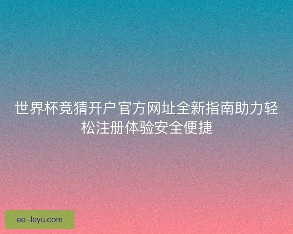 世界杯竞猜开户官方网址全新指南助力轻松注册体验安全便捷