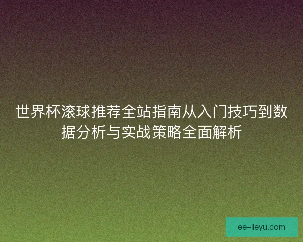世界杯滚球推荐全站指南从入门技巧到数据分析与实战策略全面解析 世界杯滚球推荐全站指南从入门技巧到数据分析与实战策略全面解析