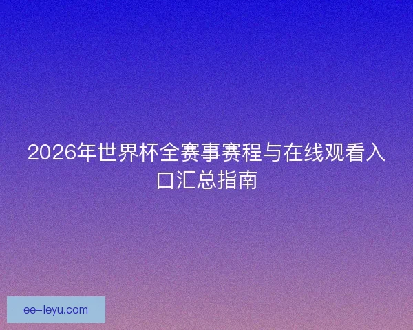 2026年世界杯全赛事赛程与在线观看入口汇总指南 2026年世界杯全赛事赛程与在线观看入口汇总指南