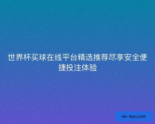 世界杯买球在线平台精选推荐尽享安全便捷投注体验 世界杯买球在线平台精选推荐尽享安全便捷投注体验