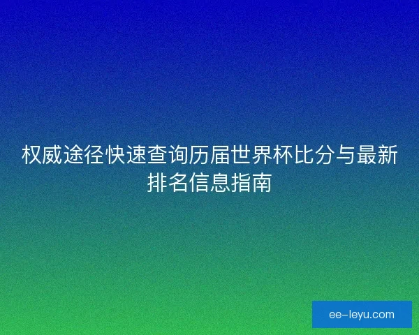 权威途径快速查询历届世界杯比分与最新排名信息指南 权威途径快速查询历届世界杯比分与最新排名信息指南