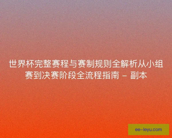 世界杯完整赛程与赛制规则全解析从小组赛到决赛阶段全流程指南 - 副本