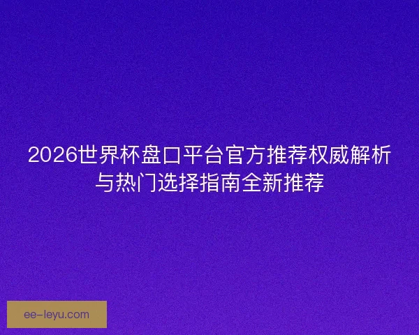 2026世界杯盘口平台官方推荐权威解析与热门选择指南全新推荐