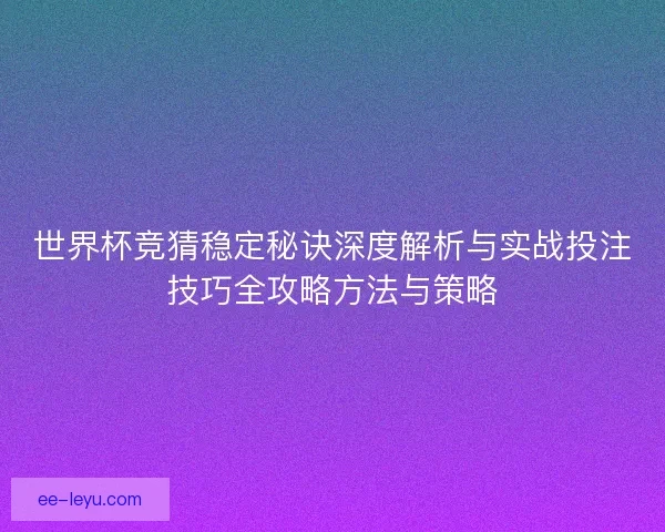 世界杯竞猜稳定秘诀深度解析与实战投注技巧全攻略方法与策略 世界杯竞猜稳定秘诀深度解析与实战投注技巧全攻略方法与策略