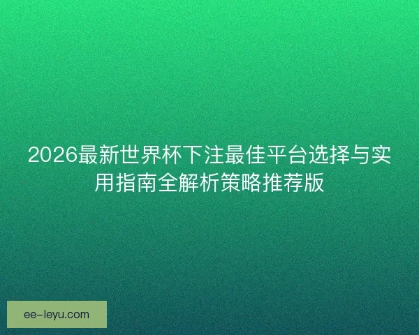 2026最新世界杯下注最佳平台选择与实用指南全解析策略推荐版