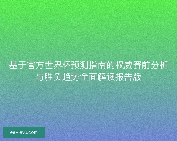 基于官方世界杯预测指南的权威赛前分析与胜负趋势全面解读报告版
