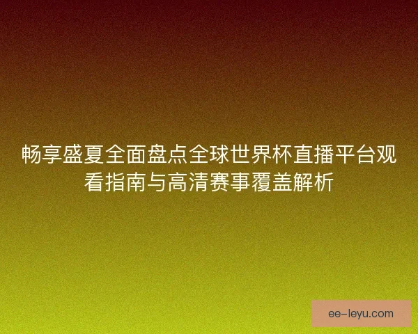畅享盛夏全面盘点全球世界杯直播平台观看指南与高清赛事覆盖解析
