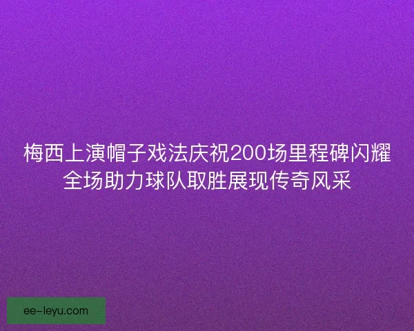 梅西上演帽子戏法庆祝200场里程碑闪耀全场助力球队取胜展现传奇风采