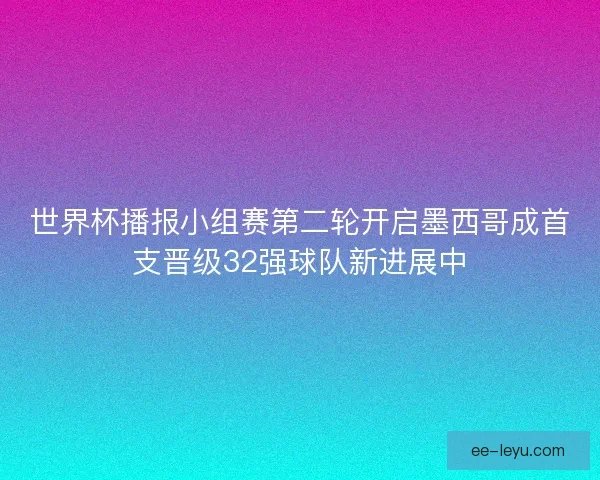 世界杯播报小组赛第二轮开启墨西哥成首支晋级32强球队新进展中 世界杯播报小组赛第二轮开启墨西哥成首支晋级32强球队新进展中