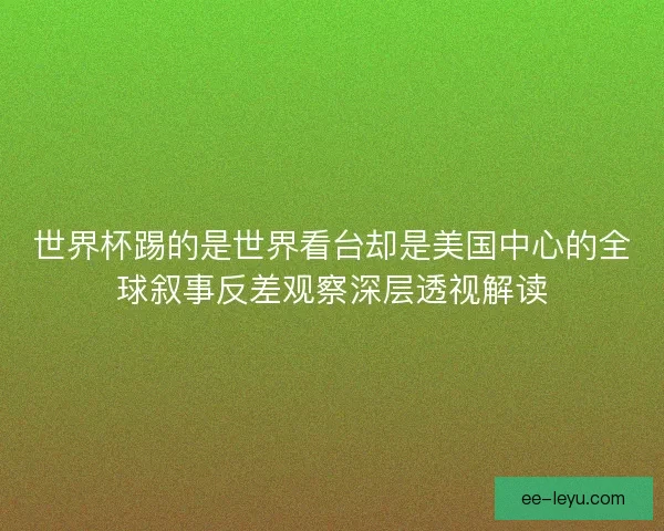 世界杯踢的是世界看台却是美国中心的全球叙事反差观察深层透视解读