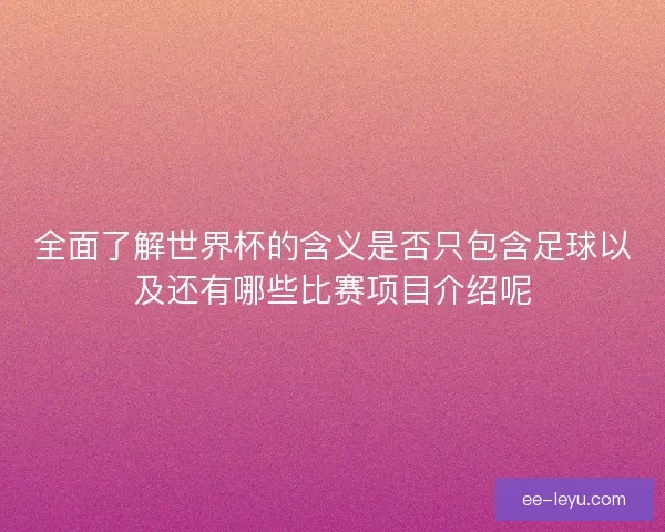 全面了解世界杯的含义是否只包含足球以及还有哪些比赛项目介绍呢 全面了解世界杯的含义是否只包含足球以及还有哪些比赛项目介绍呢